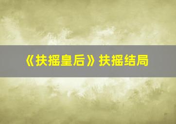 《扶摇皇后》扶摇结局