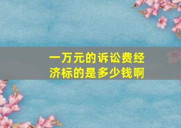 一万元的诉讼费经济标的是多少钱啊