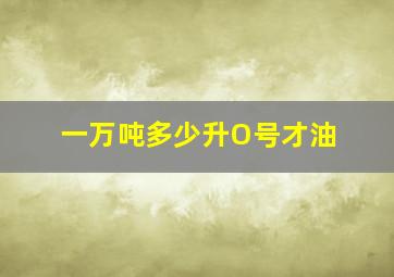 一万吨多少升O号才油