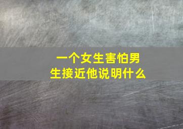 一个女生害怕男生接近他说明什么