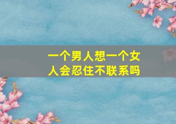 一个男人想一个女人会忍住不联系吗