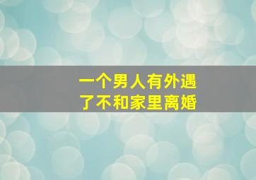 一个男人有外遇了不和家里离婚