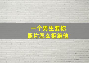 一个男生要你照片怎么拒绝他