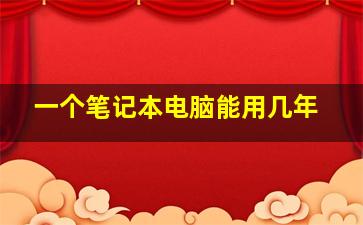 一个笔记本电脑能用几年