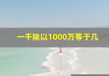 一千除以1000万等于几