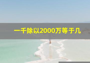 一千除以2000万等于几