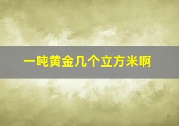 一吨黄金几个立方米啊