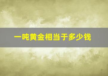 一吨黄金相当于多少钱