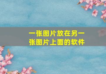 一张图片放在另一张图片上面的软件