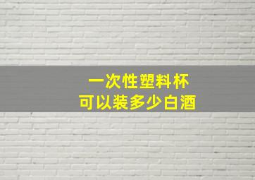 一次性塑料杯可以装多少白酒