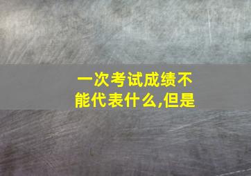 一次考试成绩不能代表什么,但是