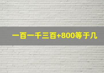 一百一千三百+800等于几