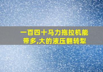 一百四十马力拖拉机能带多,大的液压翻转犁