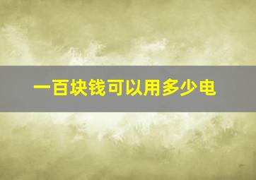 一百块钱可以用多少电