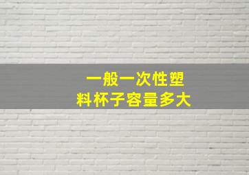 一般一次性塑料杯子容量多大