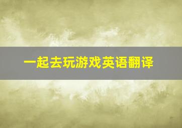 一起去玩游戏英语翻译