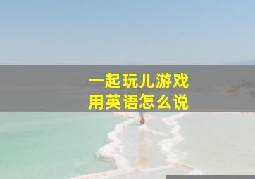 一起玩儿游戏用英语怎么说