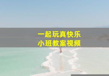 一起玩真快乐小班教案视频