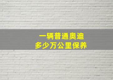 一辆普通奥迪多少万公里保养