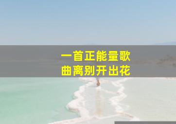 一首正能量歌曲离别开出花