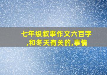 七年级叙事作文六百字,和冬天有关的,事情