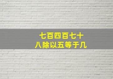 七百四百七十八除以五等于几