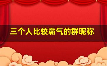 三个人比较霸气的群昵称