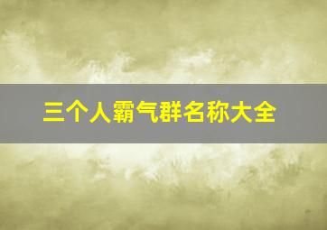 三个人霸气群名称大全