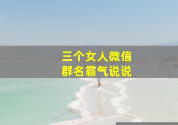 三个女人微信群名霸气说说