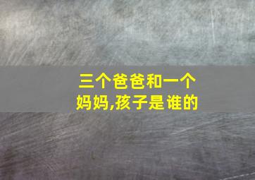 三个爸爸和一个妈妈,孩子是谁的