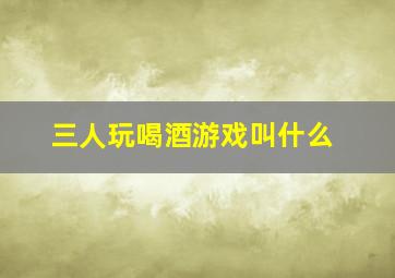 三人玩喝酒游戏叫什么