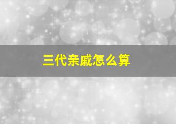 三代亲戚怎么算