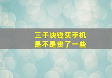 三千块钱买手机是不是贵了一些