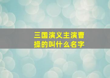 三国演义主演曹操的叫什么名字