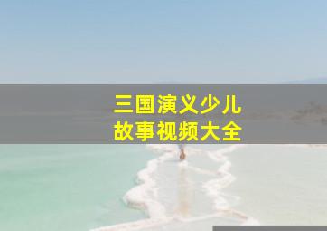 三国演义少儿故事视频大全