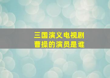 三国演义电视剧曹操的演员是谁