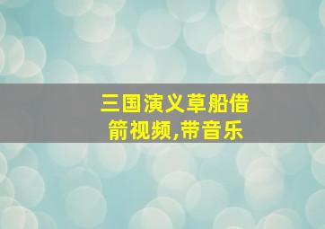 三国演义草船借箭视频,带音乐