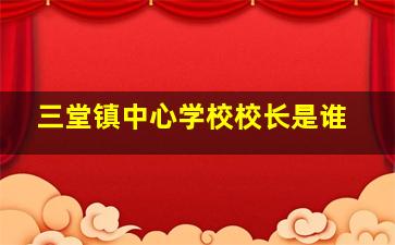 三堂镇中心学校校长是谁