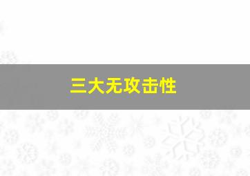 三大无攻击性