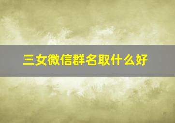 三女微信群名取什么好