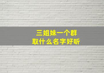 三姐妹一个群取什么名字好听