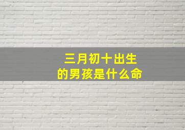 三月初十出生的男孩是什么命