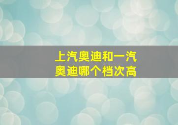 上汽奥迪和一汽奥迪哪个档次高