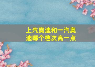 上汽奥迪和一汽奥迪哪个档次高一点