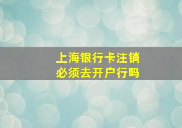 上海银行卡注销必须去开户行吗