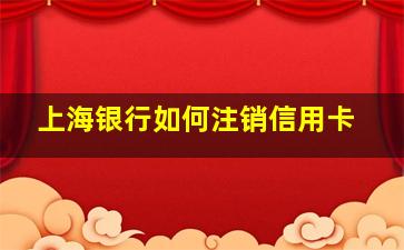 上海银行如何注销信用卡