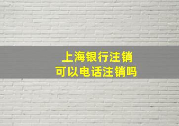 上海银行注销可以电话注销吗