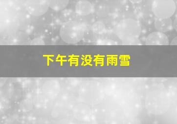 下午有没有雨雪