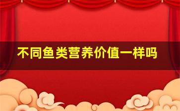 不同鱼类营养价值一样吗