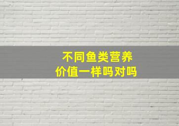 不同鱼类营养价值一样吗对吗